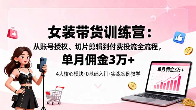女装带货特训营：从账号授权、切片剪辑到付费投流全流程，单月佣金3万+-创客聚集地