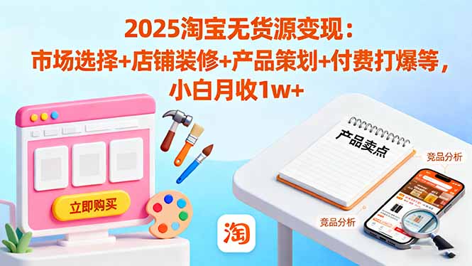 2025淘宝无货源变现：市场选择+店铺装修+产品策划+付费打爆等 小白月收1w+-创客聚集地