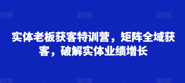 实体老板获客特训营，矩阵全域获客，破解实体业绩增长-创客聚集地