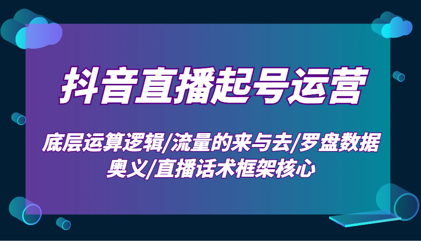 抖音直播起号运营：底层运算逻辑/流量的来与去/罗盘数据奥义/直播话术框架核心-创客聚集地