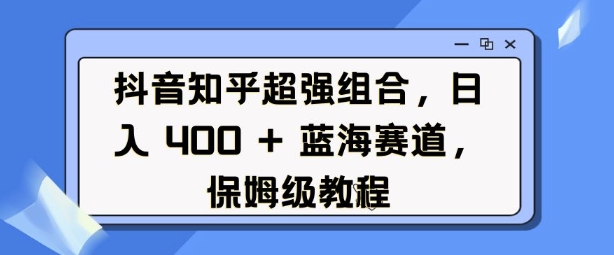 抖音知乎超强组合，日入4张， 蓝海赛道，保姆级教程-创客聚集地