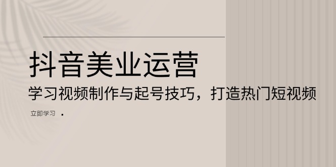 抖音美业运营：学习视频制作与起号技巧，打造热门短视频-创客聚集地