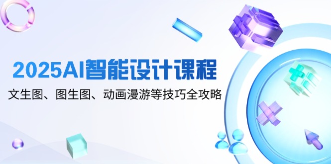 2025AI智能设计课程，文生图、图生图、动画漫游等技巧全攻略-创客聚集地