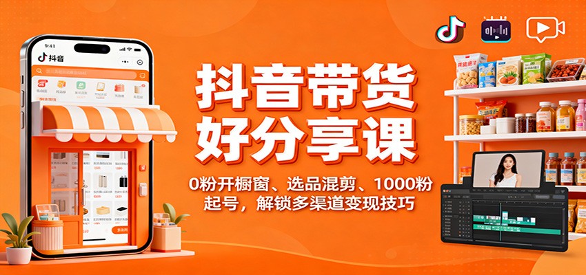 抖音带货好物分享课：0粉开橱窗、选品混剪、1000粉起号，解锁多渠道变现技巧-创客聚集地