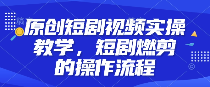 原创短剧视频实操教学，短剧燃剪的操作流程-创客聚集地