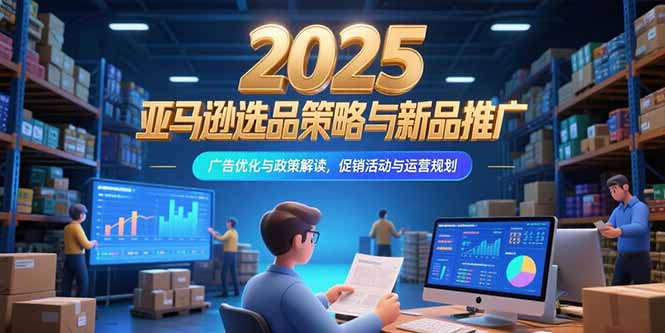 2025亚马逊选品策略与新品推广，广告优化与政策解读，促销活动与运营规划-创客聚集地