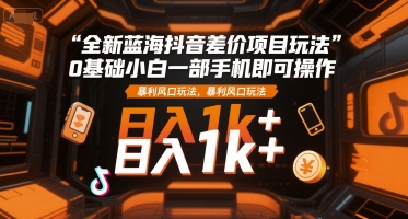 全新蓝海抖音差价项目玩法，0基础小白一部手机即可操作，暴利风口玩法，日入1k+【揭秘】-创客聚集地