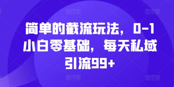 简单的截流玩法，0-1小白零基础，每天私域引流99+【揭秘】-创客聚集地