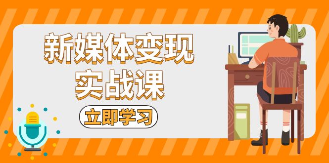新媒体变现实战课：短视频+直播带货，拍摄、剪辑、引流、带货等-创客聚集地