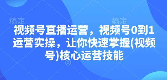 视频号直播运营，视频号0到1运营实操，让你快速掌握(视频号)核心运营技能-创客聚集地