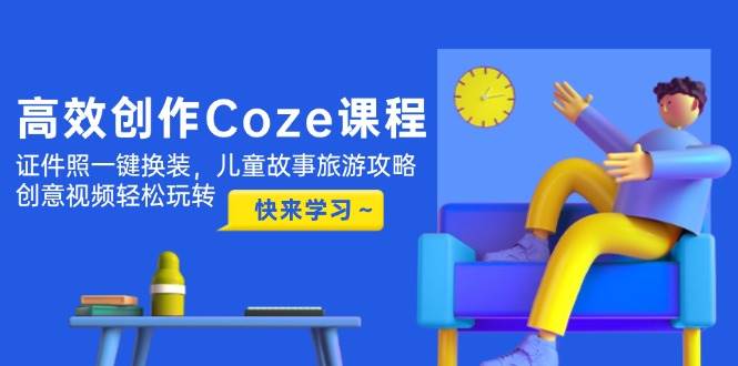 高效创作Coze课程，证件照一键换装，儿童故事旅游攻略，创意视频轻松玩转-创客聚集地