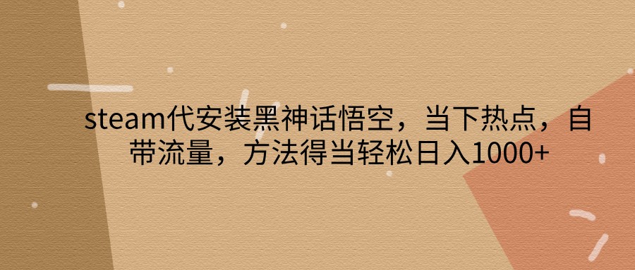 steam代安装黑神话悟空，当下热点，自带流量，方法得当轻松日入1000+-创客聚集地