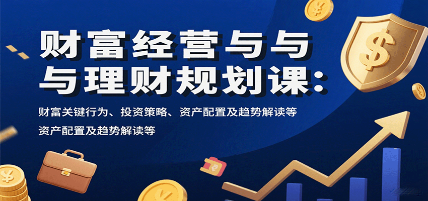 财富经营与理财规划课：财富关键行为、投资策略、资产配置及趋势解读等-创客聚集地