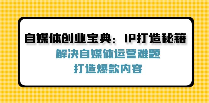自媒体创业宝典：IP打造秘籍：解决自媒体运营难题，打造爆款内容-创客聚集地