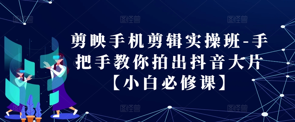 剪映手机剪辑实操班-手把手教你拍出抖音大片【小白必修课】-创客聚集地