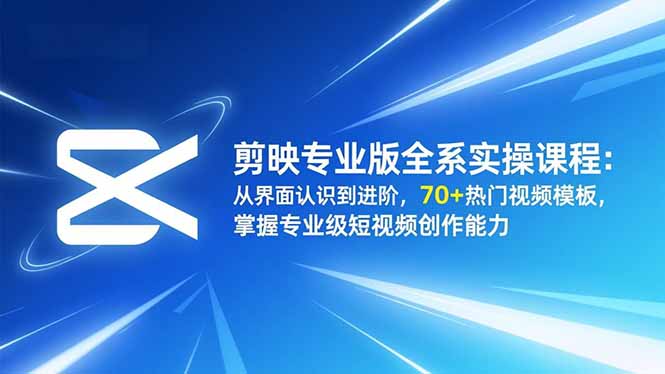 剪映专业版全系实操课程：从界面认识到进阶，70+热门视频模板，掌握专业级短视频创作能力-创客聚集地
