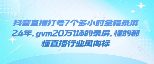 抖音直播打号7个多小时全程录屏24年，gvm20万1场的录屏，懂的都懂直播行业风向标-创客聚集地