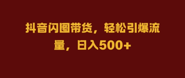 抖音闪图带货，轻松引爆流量，日入几张【揭秘】-创客聚集地