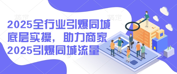 2025全行业引爆同城底层实操，助力商家2025引爆同城流量-创客聚集地