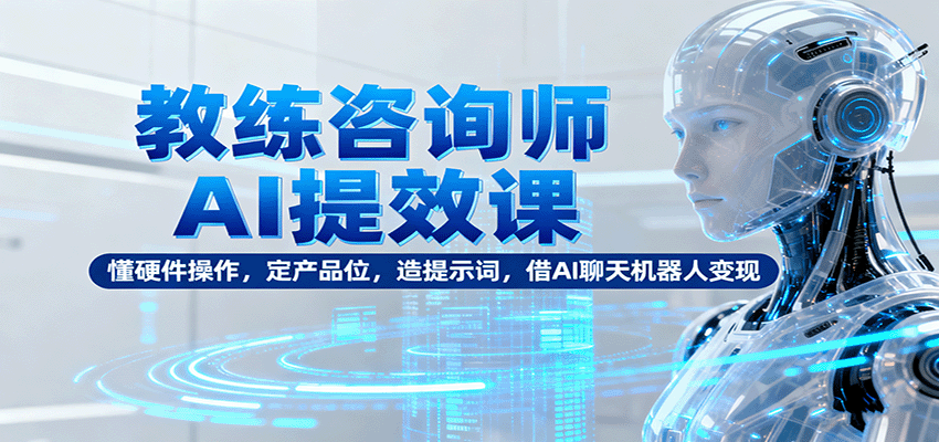 教练咨询师AI提效课：懂硬件操作，定产品位，造提示词，借AI聊天机器人变现-创客聚集地