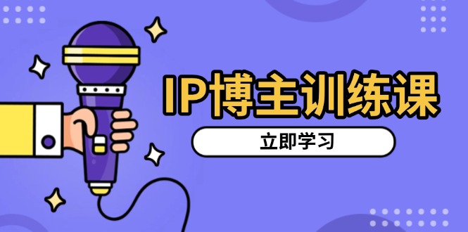 IP博主训练课，定位账号，推荐热门赛道，搭建涨粉架构，拍出更吸粉视频-创客聚集地