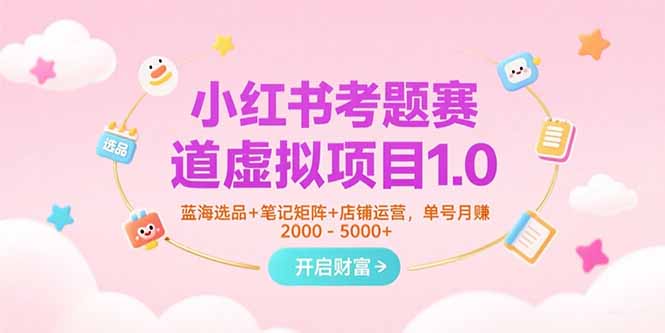 小红书考题赛道虚拟项目1.0，蓝海选品+笔记矩阵+店铺运营，单号月赚5000+-创客聚集地