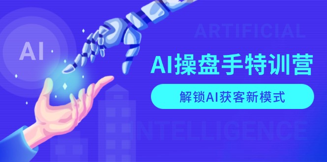 AI-操盘手特训营，解锁AI获客新模式，全面掌握AI商业应用与提示词技巧-创客聚集地