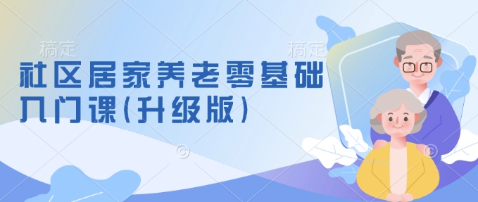 社区居家养老零基础入门课(升级版)了解新手做养老的可行模式，掌握养老项目的筹备方法-创客聚集地