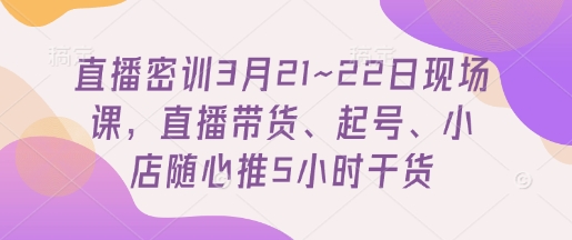 直播密训3月21~22日现场课，​直播带货、起号、小店随心推5小时干货-创客聚集地