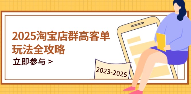 2025淘宝店群高客单玩法全攻略，把握高客单关键技巧，精通全周期运营-创客聚集地