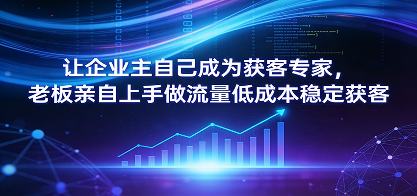 让企业主自己成为获客专家，老板亲自上手做流量低成本稳定获客-创客聚集地