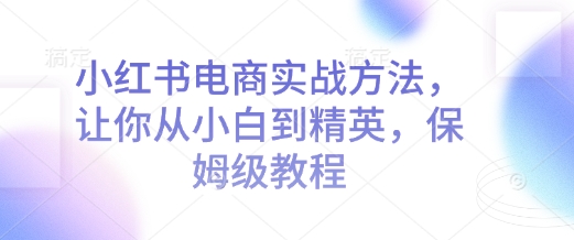 小红书电商实战方法，让你从小白到精英，保姆级教程-创客聚集地