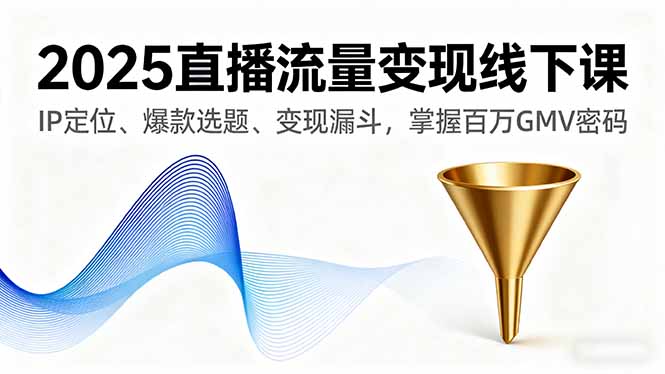 2025直播流量变现线下课，IP定位、爆款选题、变现漏斗，掌握百万GMV密码-创客聚集地