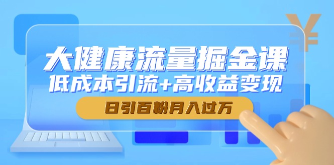大健康流量掘金课，低成本引流+高收益变现，日引百粉月入过万-创客聚集地