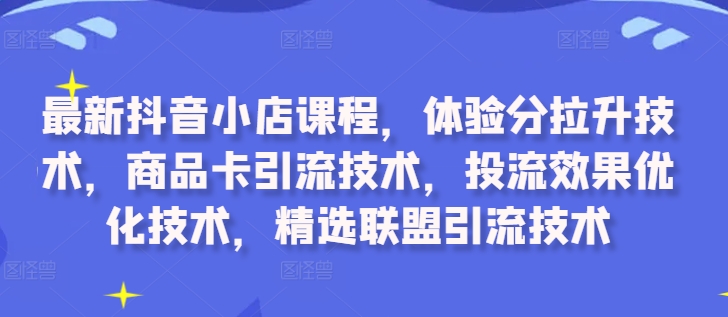 最新抖音小店课程，体验分拉升技术，商品卡引流技术，投流效果优化技术，精选联盟引流技术-创客聚集地