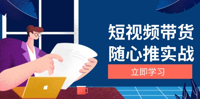 短视频带货随心推实战：涵盖选品到放量，详解涨粉、口碑分提升与广告逻辑-创客聚集地