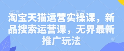 淘宝天猫运营实操课，新品搜索运营课，无界最新推广玩法-创客聚集地