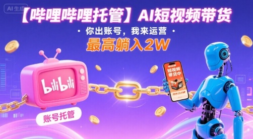 【哔哩哔哩托管】AI短视频带货，你出账号，我来运营，最高躺入2W【揭秘】-创客聚集地