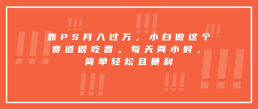 靠PS月入过万，小白做这个赛道很吃香。每天两小时，简单轻松且暴利-创客聚集地