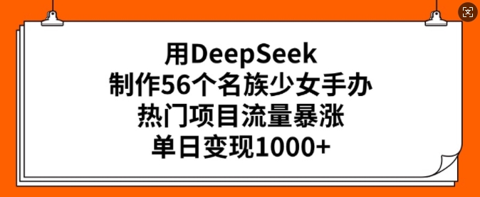 用DeepSeek制作56个名族少女手办，热门项目流量暴涨，单日变现多张-创客聚集地