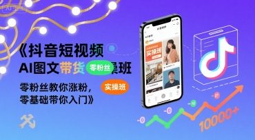 抖音短视频AI图文带货实操班，零粉丝教你涨粉，零基础带你入门-创客聚集地