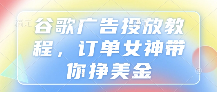 谷歌广告投放教程，订单女神带你挣美金-创客聚集地