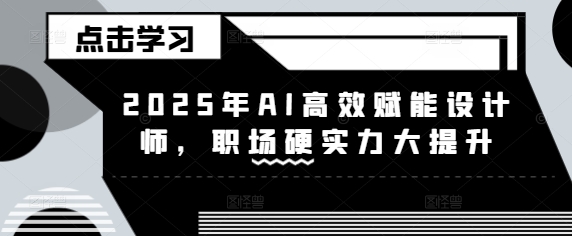 2025年AI高效赋能设计师，职场硬实力大提升-创客聚集地