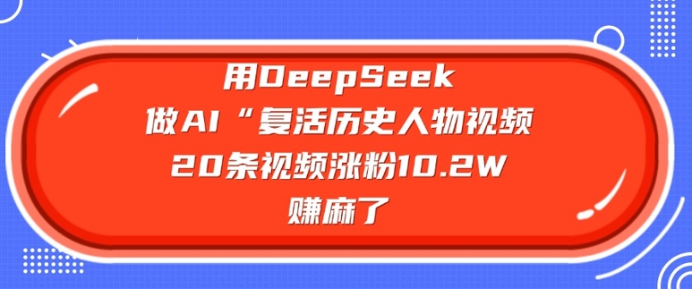 用DeepSeek做AI“复活历史人物”视频，20条视频涨粉10.2W，挣麻了-创客聚集地