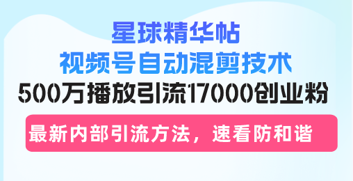 星球精华帖视频号自动混剪技术，500万播放引流17000创业粉，最新内部引…-创客聚集地