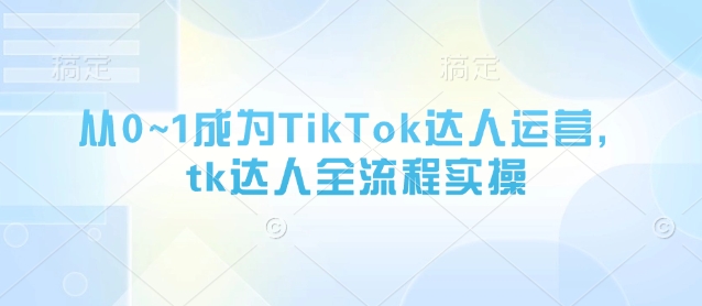 从0~1成为TikTok达人运营，tk达人全流程实操-创客聚集地