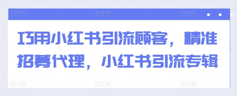 巧用小红书引流顾客，精准招募代理，小红书引流专辑-创客聚集地