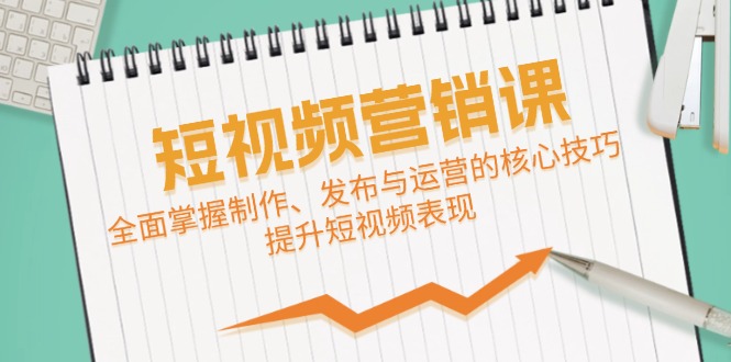 短视频&营销课：全面掌握制作、发布与运营的核心技巧，提升短视频表现-创客聚集地