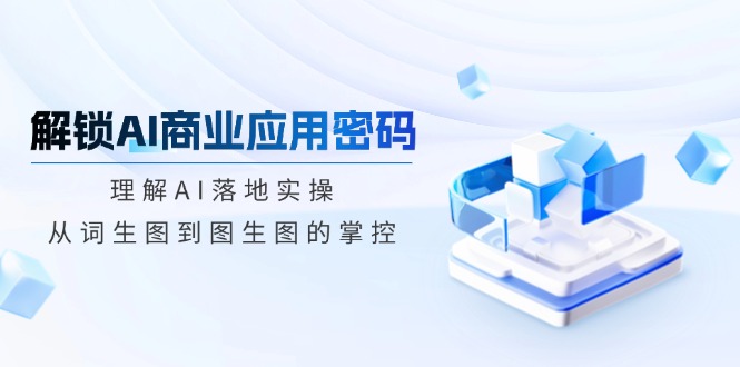 解锁AI商业应用密码：理解AI落地实操，从词生图到图生图的掌控-创客聚集地
