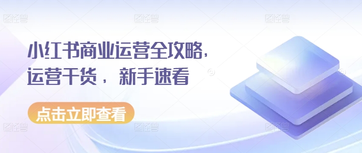 小红书商业运营全攻略，运营干货 ，新手速看-创客聚集地